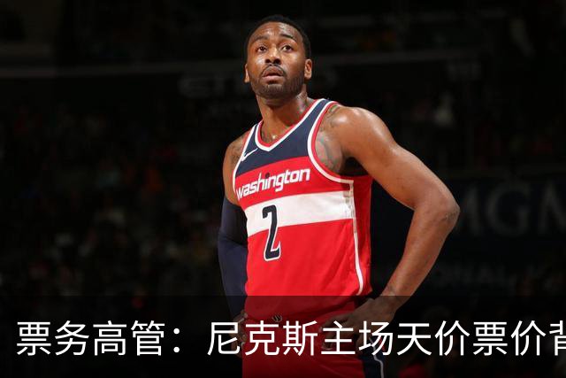 票务高管：尼克斯主场天价票价背后 是纽约积压27年的冠军渴望！
